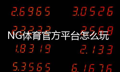 NG体育官方平台怎么玩?新手注册登录、充值提款与热门玩法全攻略