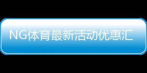 NG体育最新活动优惠汇总:领取攻略、参与规则与注意事项(2026最新版)