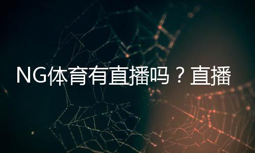 NG体育有直播吗?直播入口、观看方法与常见问题详解