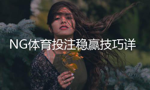NG体育投注稳赢技巧详解:新手必学实战策略、盘口解读与资金管理