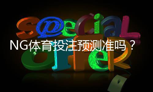 NG体育投注预测准吗?真相揭秘、命中率分析与避坑指南