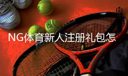 NG体育新人注册礼包怎么领取?新手注册流程、优惠内容与领取注意事项详解