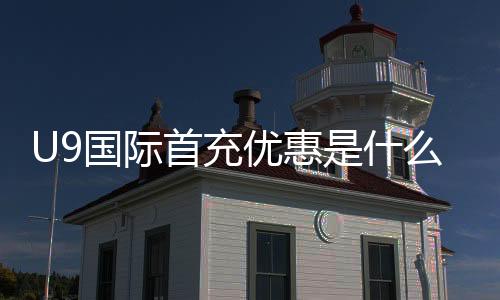 U9国际首充优惠是什么？新手必看领取步骤、优惠额度与注意事项