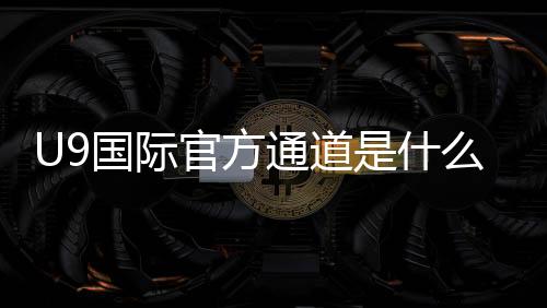 U9国际官方通道是什么?官方入口、注册登录与安全使用全攻略
