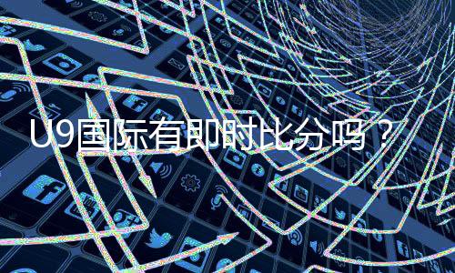 U9国际有即时比分吗?实时比分查看方法与真伪辨别