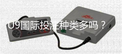 U9国际投注种类多吗？一文看懂平台所有玩法与新手投注攻略