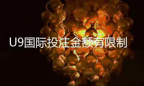 U9国际投注金额有限制吗?投注额度、限额规则与新手防坑指南