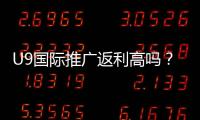 U9国际推广返利高吗？真实收益测评、比例解析与提升技巧