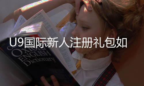 U9国际新人注册礼包如何领取?新手步骤、礼包内容与常见问题详解