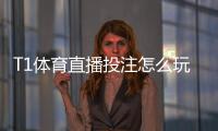 T1体育直播投注怎么玩？新手入门、实时下注规则与实战投注技巧