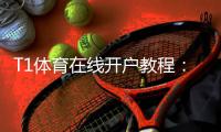 T1体育在线开户教程：新手注册步骤、实名认证与安全注意事项