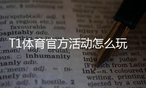 T1体育官方活动怎么玩?最新活动规则、参与攻略与福利一览