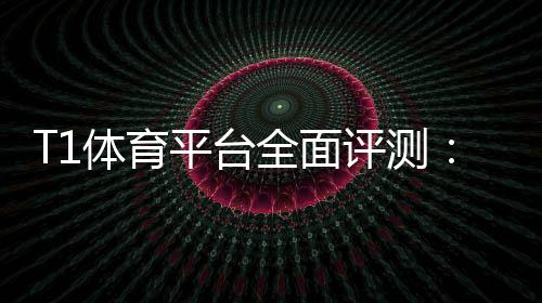 T1体育平台全面评测：新手注册、玩法教学、充值提现与安全指南