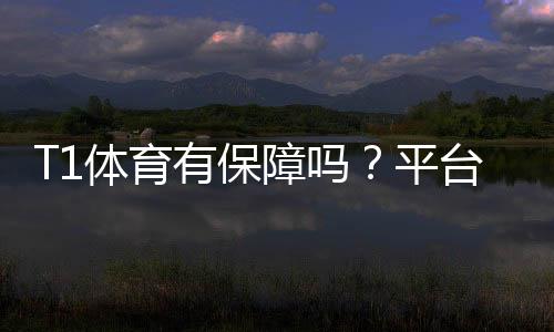 T1体育有保障吗?平台安全性、出款速度与用户口碑全面评测