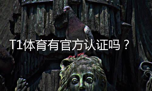 T1体育有官方认证吗?官方认证查询步骤与真假辨别技巧