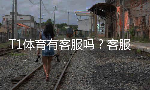 T1体育有客服吗?客服联系方式、在线入口与常见问题一文看懂