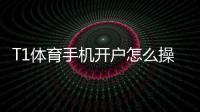 T1体育手机开户怎么操作？新手注册流程、实名认证与安全注意事项