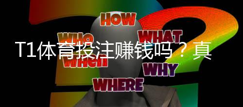 T1体育投注赚钱吗?真实收益与风险解析实战赚钱攻略