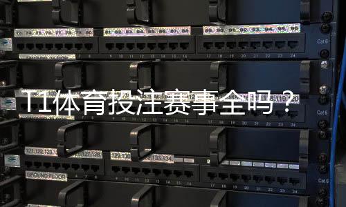 T1体育投注赛事全吗?平台赛事覆盖、热门联赛与投注攻略详解