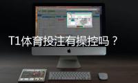 T1体育投注有操控吗？真相揭秘与识别、防范全攻略