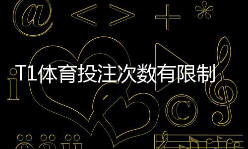 T1体育投注次数有限制吗?日单场账户投注规则与应对策略