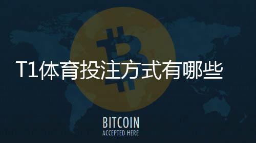 T1体育投注方式有哪些?新手入门、玩法规则与投注技巧全面解析
