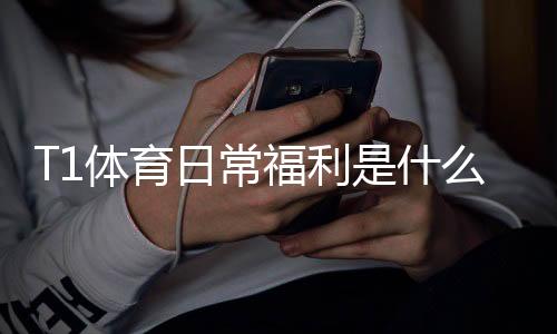 T1体育日常福利是什么意思?新手领取攻略与实用技巧