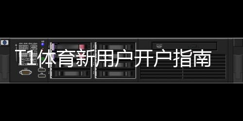 T1体育新用户开户指南:新手入门注册流程、实名认证与首充优惠详解