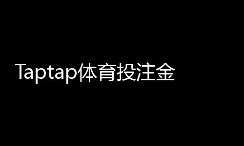 Taptap体育投注金额有限制吗?额度规则、单注日累计与充值提现详解