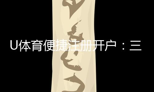 U体育便捷注册开户:三步完成轻松开启投注之旅