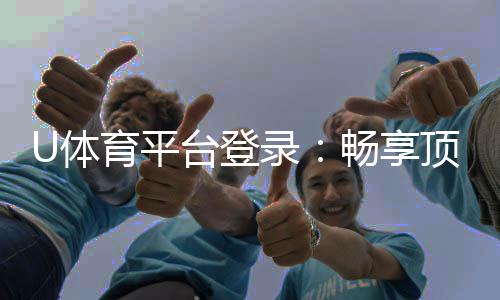 U体育平台登录:畅享顶级赛事投注与安全登录指南
