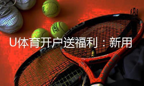 U体育开户送福利:新用户专享豪礼首存即赠888元彩金