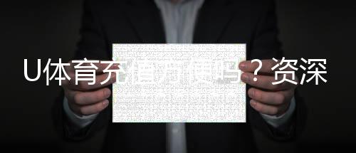 U体育充值方便吗?资深玩家亲测充值流程与到账速度