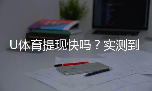 U体育提现快吗?实测到账速度与提现技巧分享