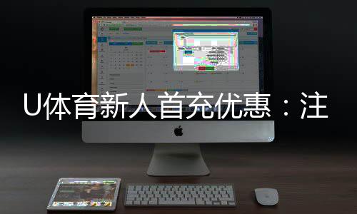 U体育新人首充优惠:注册即享高额返利与专属礼包
