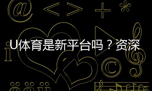 U体育是新平台吗?资深玩家带你一探究竟