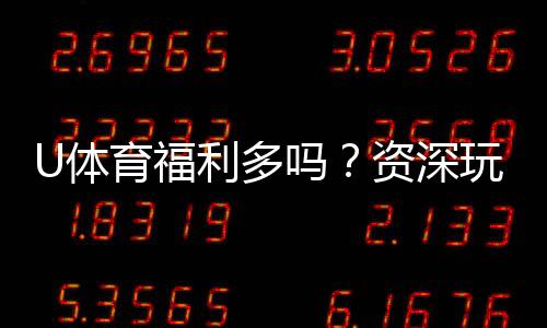 U体育福利多吗?资深玩家揭秘真实福利与玩法攻略