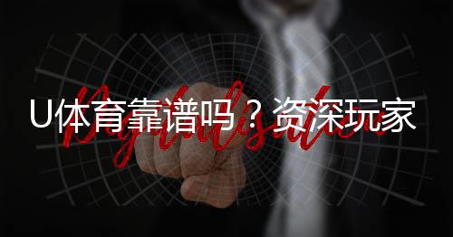 U体育靠谱吗?资深玩家深度测评其安全性与体验