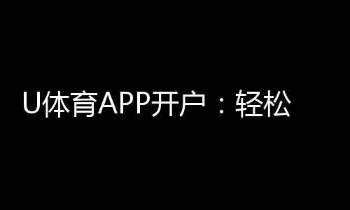 U体育APP开户:轻松注册即享豪华新手礼包与高赔率赛事
