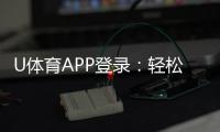 U体育APP登录：轻松畅玩体育赛事与电子游艺的必备平台
