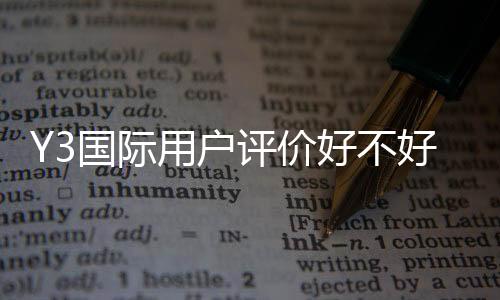Y3国际用户评价好不好?真实口碑、服务与安全性全面解析