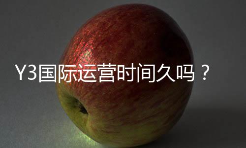 Y3国际运营时间久吗?运营年限、信誉与安全性全面解析