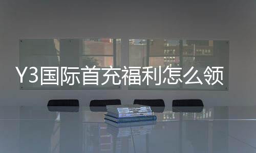 Y3国际首充福利怎么领取?新手必看优惠规则与注意事项
