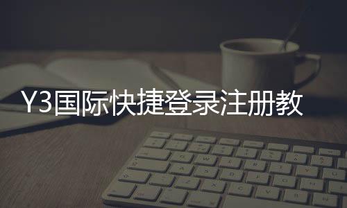 Y3国际快捷登录注册教程：新手快速完成注册与登录全流程解析