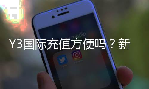 Y3国际充值方便吗?新手充值流程、支付方式、手续费与安全性全解析