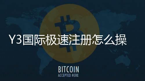 Y3国际极速注册怎么操作?新手快速注册流程与安全注意事项详解