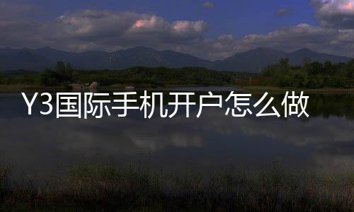 Y3国际手机开户怎么做?新手注册流程、验证步骤与安全注意事项