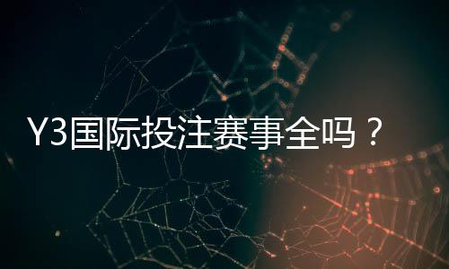Y3国际投注赛事全吗?赛事覆盖详情、联赛清单与投注攻略
