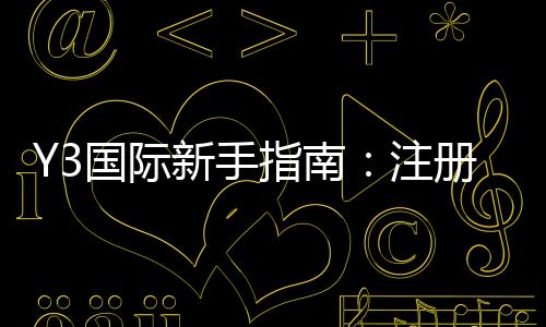 Y3国际新手指南:注册流程、玩法规则与实用入门技巧