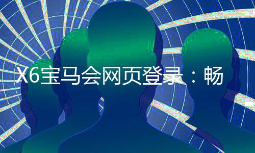 X6宝马会网页登录：畅享豪华棋牌与电子游艺的极致体验
